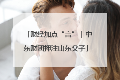 财经加点“言”｜中东财团押注山东父子